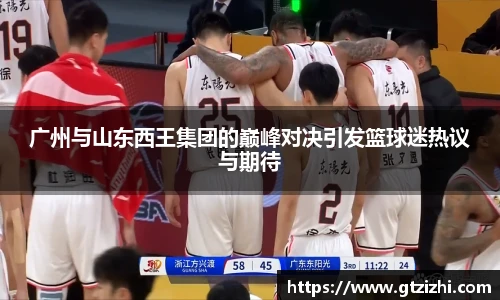 广州与山东西王集团的巅峰对决引发篮球迷热议与期待