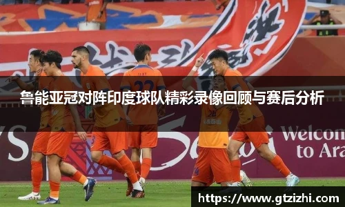 鲁能亚冠对阵印度球队精彩录像回顾与赛后分析