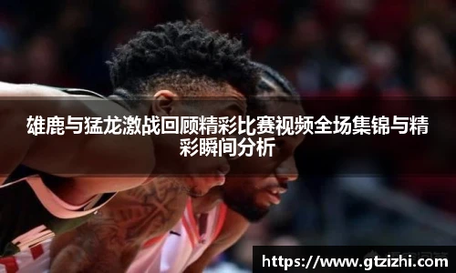 雄鹿与猛龙激战回顾精彩比赛视频全场集锦与精彩瞬间分析