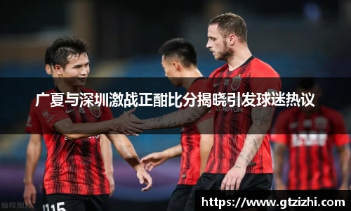 广夏与深圳激战正酣比分揭晓引发球迷热议