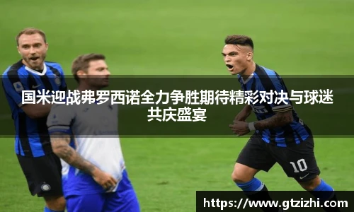 国米迎战弗罗西诺全力争胜期待精彩对决与球迷共庆盛宴