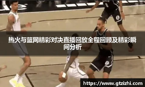 热火与篮网精彩对决直播回放全程回顾及精彩瞬间分析